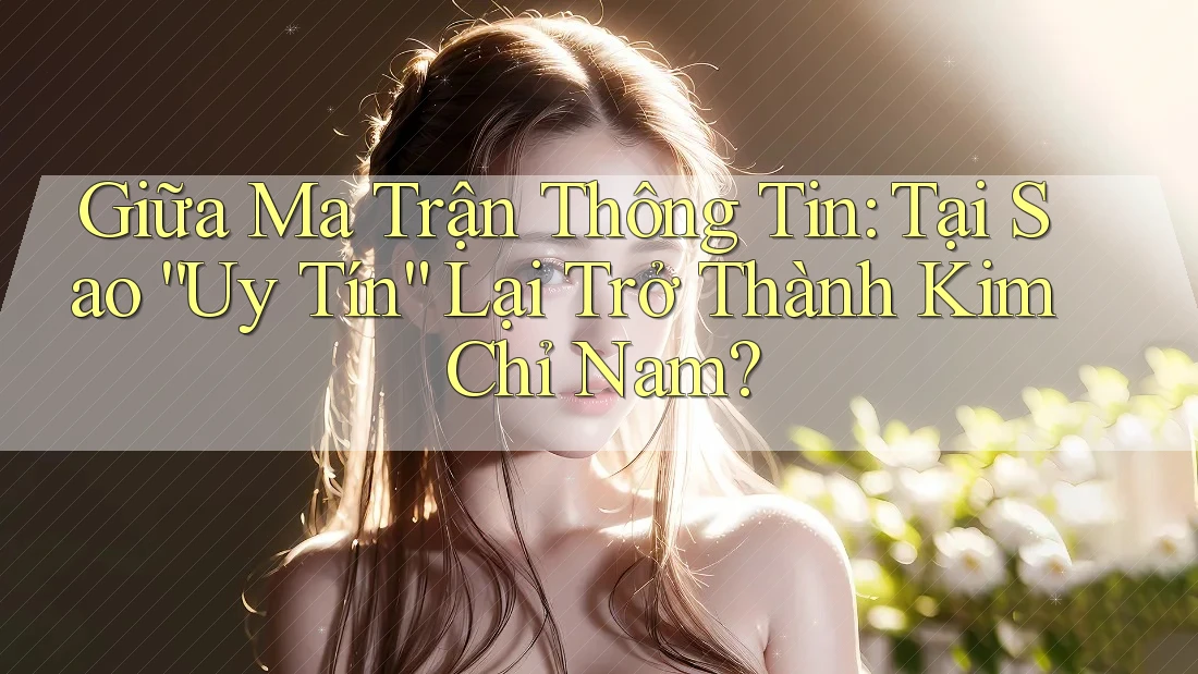 Giữa Ma Trận Thông Tin: Tại Sao “Uy Tín” Lại Trở Thành Kim Chỉ Nam? Giữa Ma Trận Thông Tin: Tại Sao “Uy Tín” Lại Trở Thành Kim Chỉ Nam?