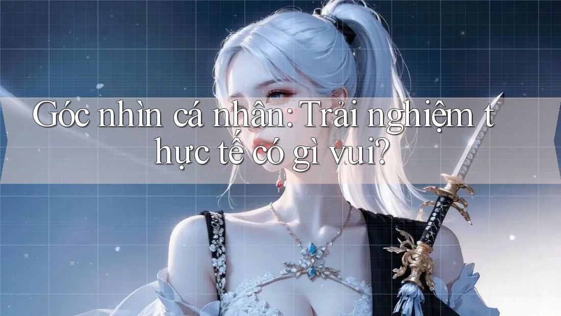 Góc nhìn cá nhân: Trải nghiệm thực tế có gì vui?