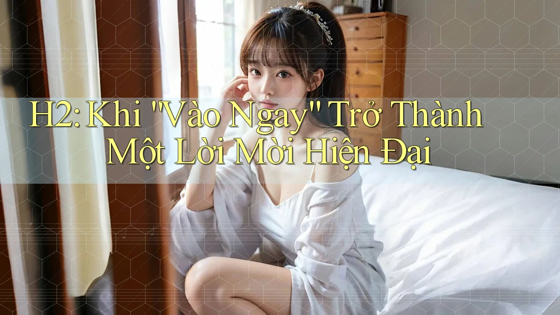 H2: Khi “Vào Ngay” Trở Thành Một Lời Mời Hiện Đại H2: Khi “Vào Ngay” Trở Thành Một Lời Mời Hiện Đại