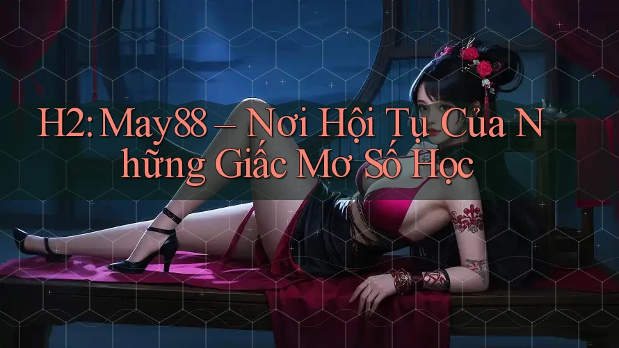 H2: May88 – Nơi Hội Tụ Của Những Giấc Mơ Số Học H2: May88 – Nơi Hội Tụ Của Những Giấc Mơ Số Học