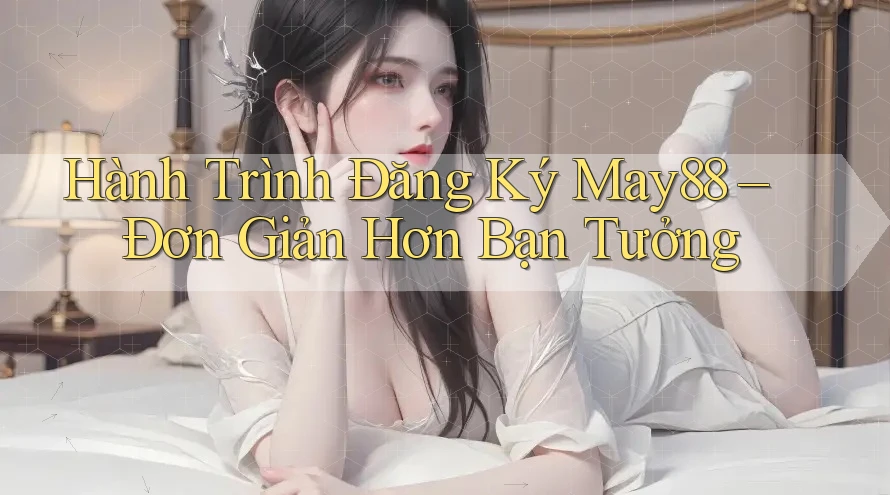 Hành Trình Đăng Ký May88 – Đơn Giản Hơn Bạn Tưởng