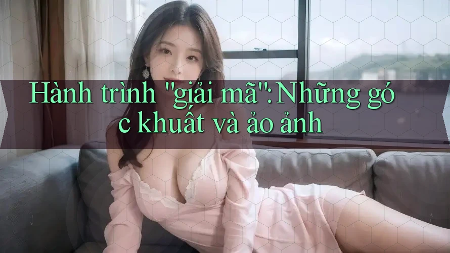 Hành trình “giải mã”: Những góc khuất và ảo ảnh