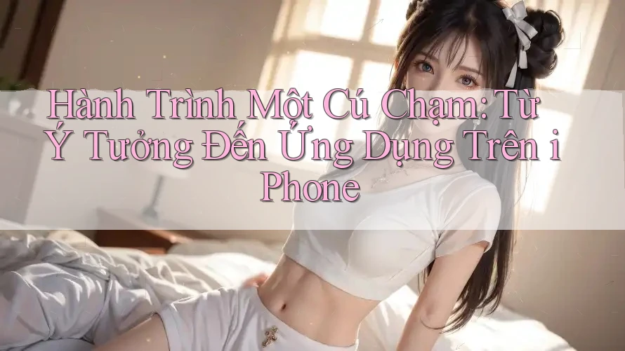 Hành Trình Một Cú Chạm: Từ Ý Tưởng Đến Ứng Dụng Trên iPhone