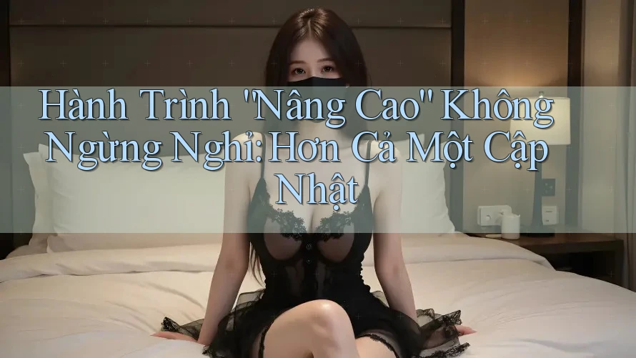 Hành Trình “Nâng Cao” Không Ngừng Nghỉ: Hơn Cả Một Cập Nhật