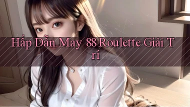 hấp dẫn may 88 roulette giải trí