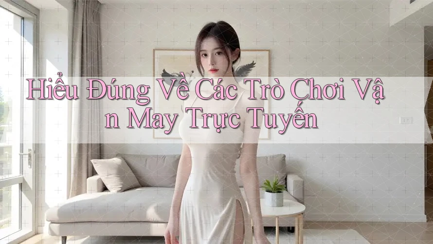 Hiểu Đúng Về Các Trò Chơi Vận May Trực Tuyến