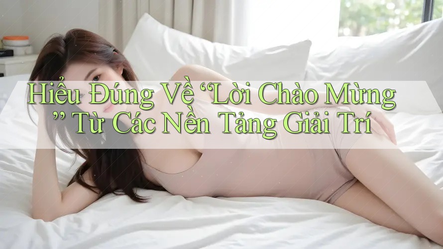 Hiểu Đúng Về “Lời Chào Mừng” Từ Các Nền Tảng Giải Trí Hiểu Đúng Về “Lời Chào Mừng” Từ Các Nền Tảng Giải Trí