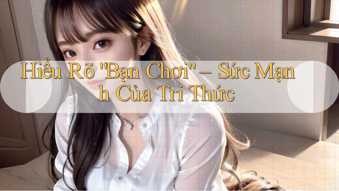 Hiểu Rõ “Bạn Chơi” – Sức Mạnh Của Tri Thức