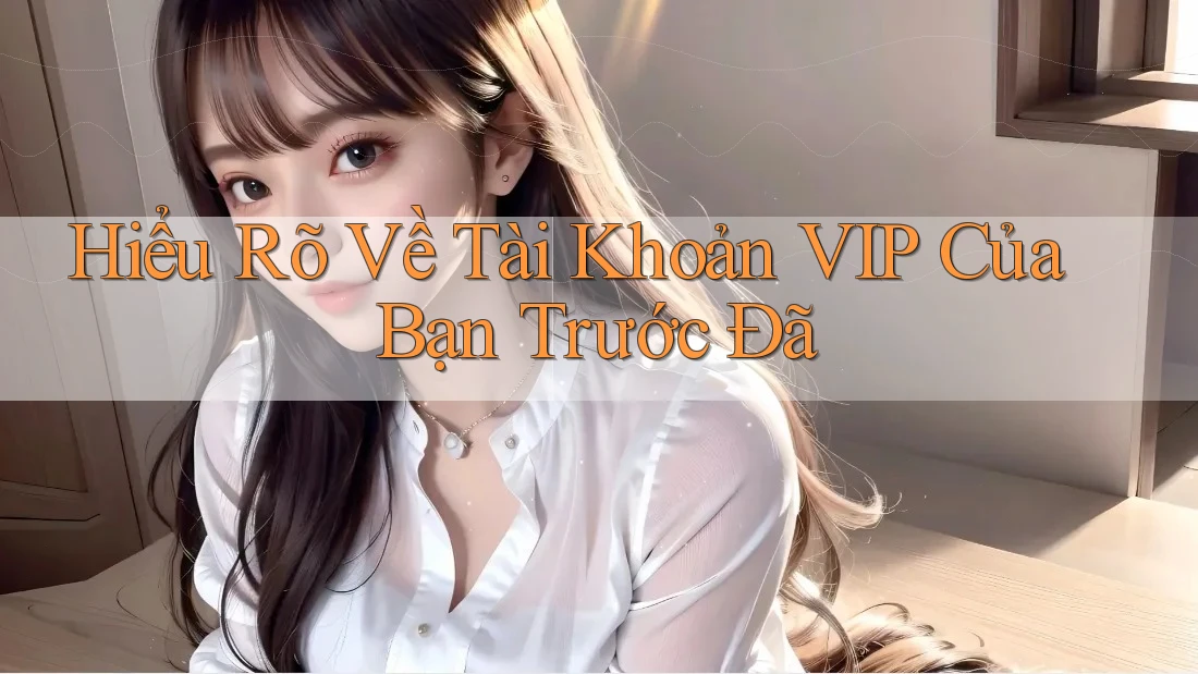 Hiểu Rõ Về Tài Khoản VIP Của Bạn Trước Đã Hiểu Rõ Về Tài Khoản VIP Của Bạn Trước Đã
