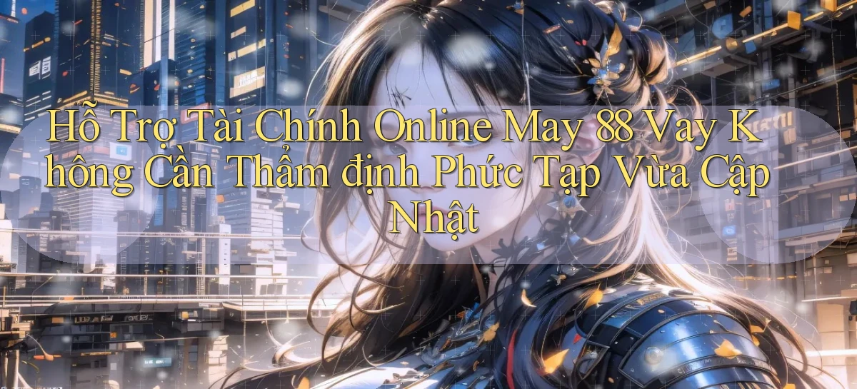 hỗ trợ tài chính online may 88 vay không cần thẩm định phức tạp vừa cập nhật