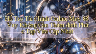 hỗ trợ tài chính online may 88 vay không cần thẩm định phức tạp vừa cập nhật