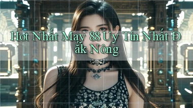 hot nhất may 88 uy tín nhất Đắk Nông