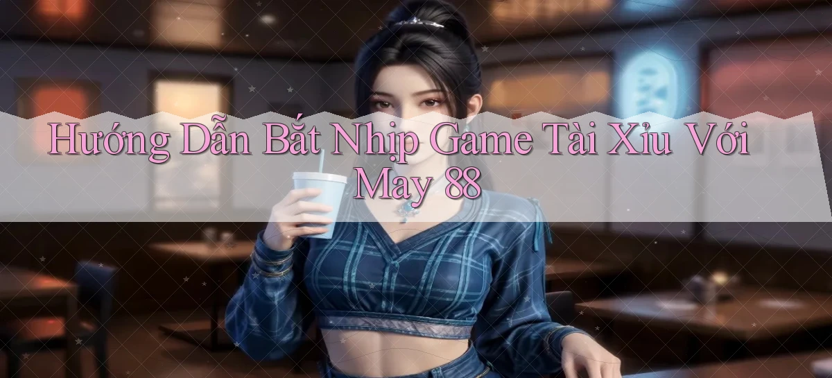 hướng dẫn bắt nhịp game tài xỉu với may 88