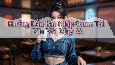 hướng dẫn bắt nhịp game tài xỉu với may 88