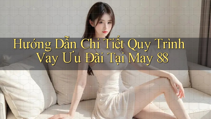 Hướng Dẫn Chi Tiết Quy Trình Vay Ưu Đãi Tại May 88 Hướng Dẫn Chi Tiết Quy Trình Vay Ưu Đãi Tại May 88