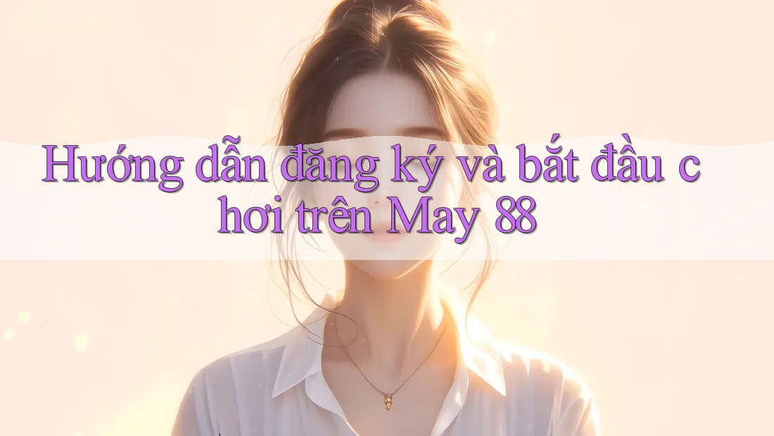 Hướng dẫn đăng ký và bắt đầu chơi trên May 88 Hướng dẫn đăng ký và bắt đầu chơi trên May 88