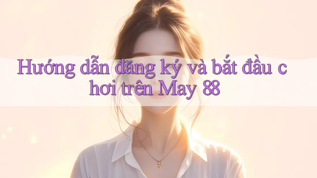 Hướng dẫn đăng ký và bắt đầu chơi trên May 88
