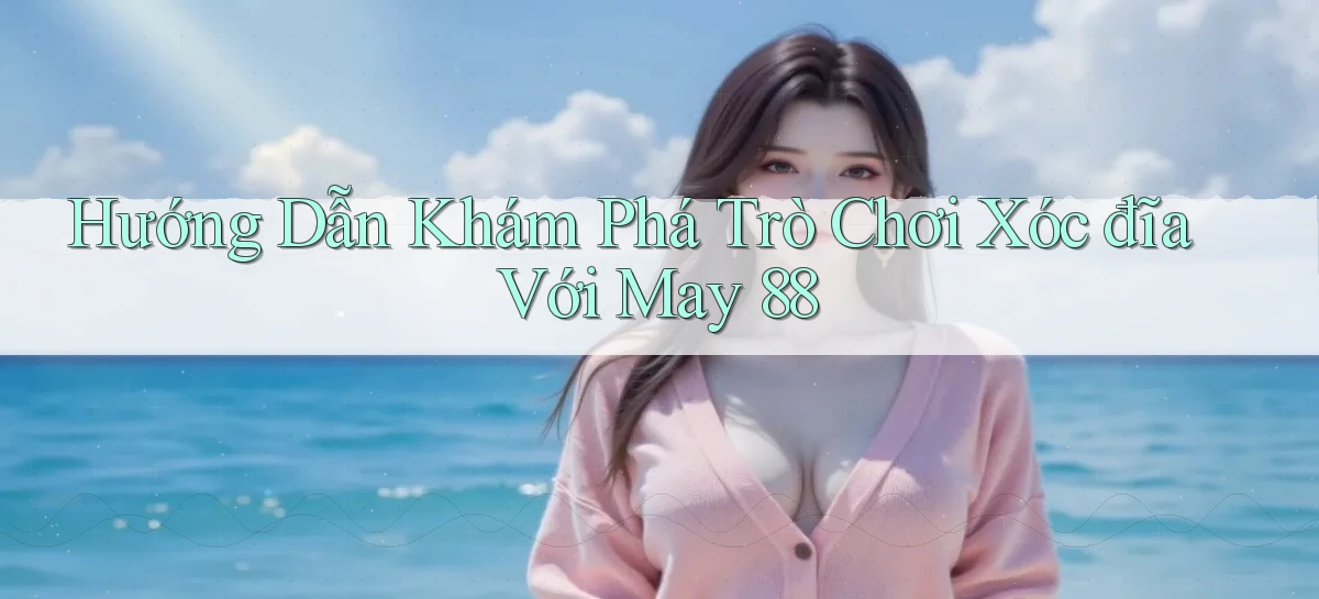 hướng dẫn khám phá trò chơi xóc đĩa với may 88