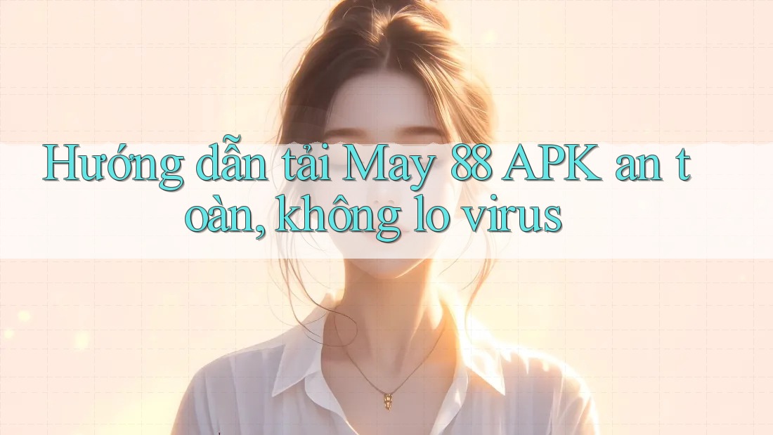 Hướng dẫn tải May 88 APK an toàn, không lo virus