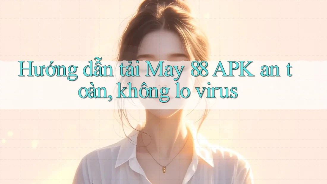 Hướng dẫn tải May 88 APK an toàn, không lo virus Hướng dẫn tải May 88 APK an toàn, không lo virus