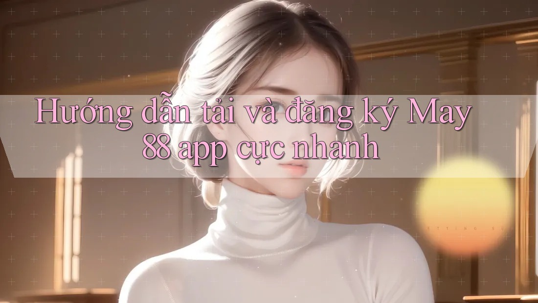 Hướng dẫn tải và đăng ký May 88 app cực nhanh Hướng dẫn tải và đăng ký May 88 app cực nhanh