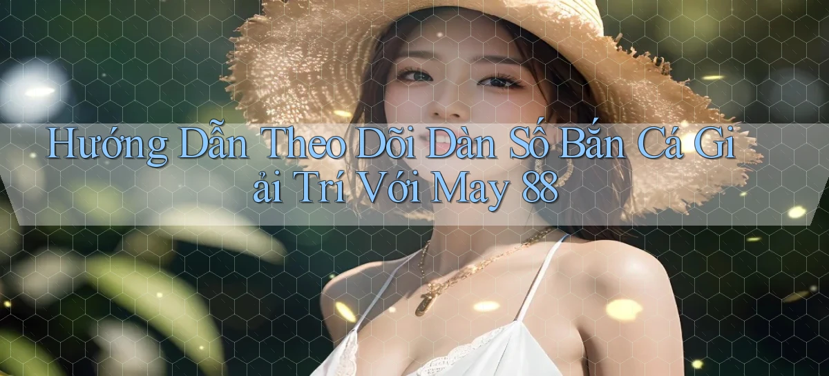 hướng dẫn theo dõi dàn số bắn cá giải trí với may 88