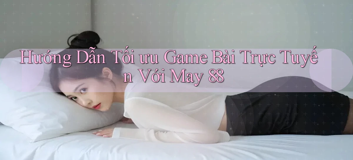 hướng dẫn tối ưu game bài trực tuyến với may 88