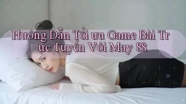 hướng dẫn tối ưu game bài trực tuyến với may 88