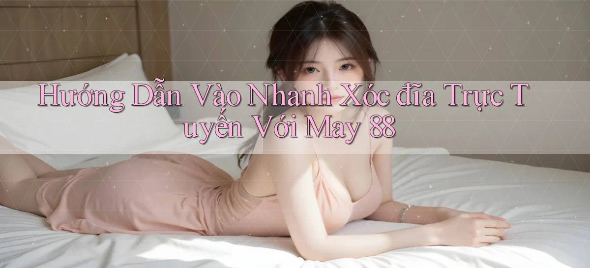 hướng dẫn vào nhanh xóc đĩa trực tuyến với may 88
