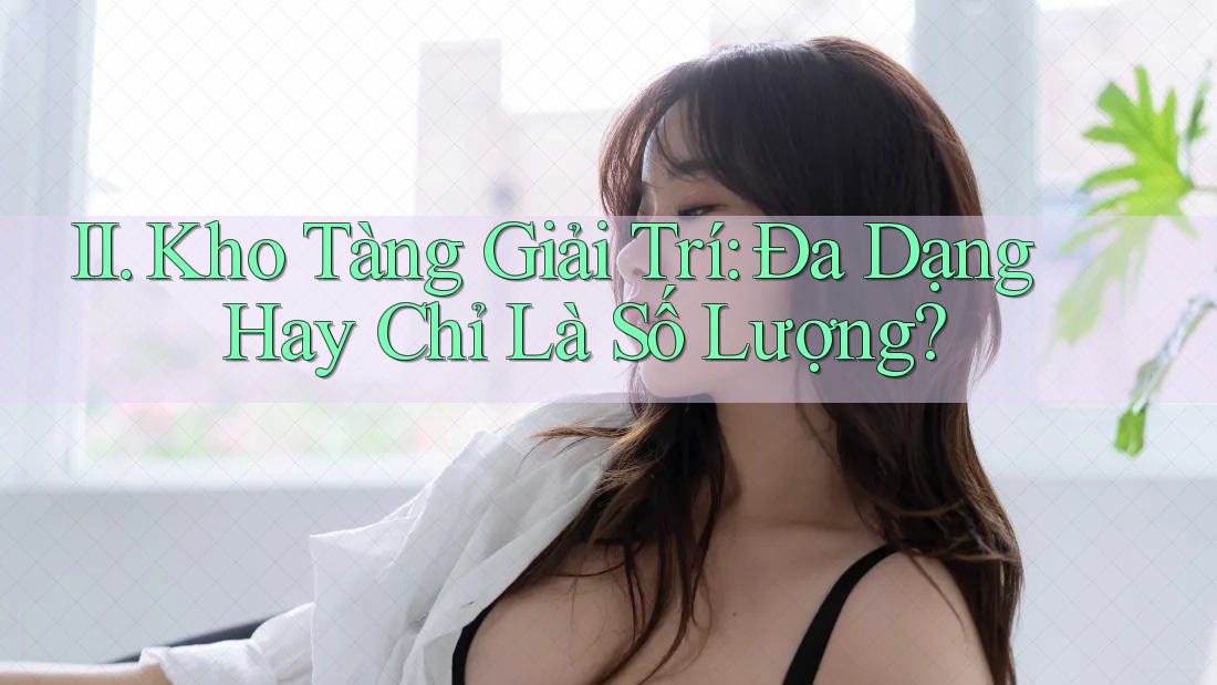 II. Kho Tàng Giải Trí: Đa Dạng Hay Chỉ Là Số Lượng? II. Kho Tàng Giải Trí: Đa Dạng Hay Chỉ Là Số Lượng?