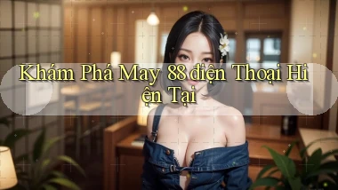 khám phá may 88 điện thoại hiện tại