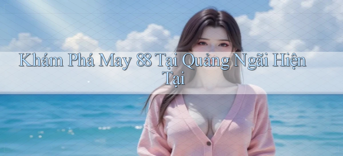 khám phá may 88 tại Quảng Ngãi hiện tại