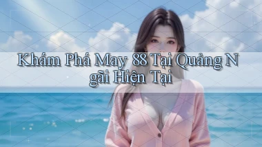 khám phá may 88 tại Quảng Ngãi hiện tại