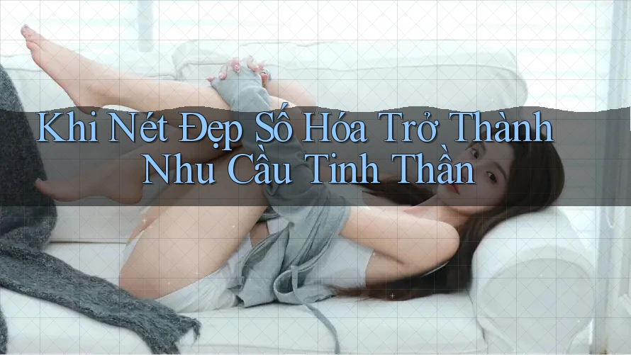 Khi Nét Đẹp Số Hóa Trở Thành Nhu Cầu Tinh Thần