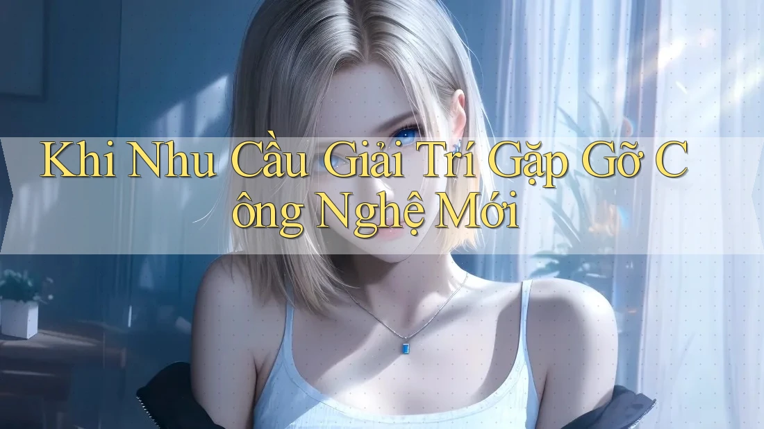 Khi Nhu Cầu Giải Trí Gặp Gỡ Công Nghệ Mới