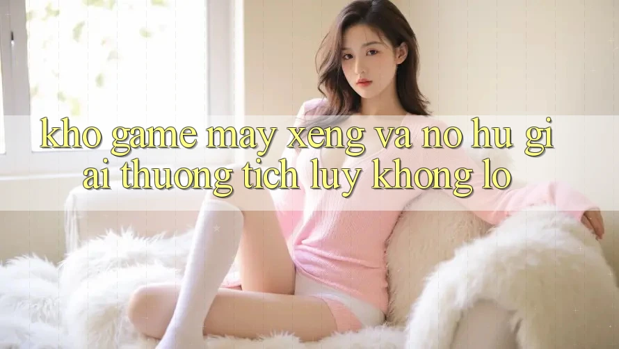 Kho game Máy xèng và nổ hũ giải thưởng tích lũy khổng lồ