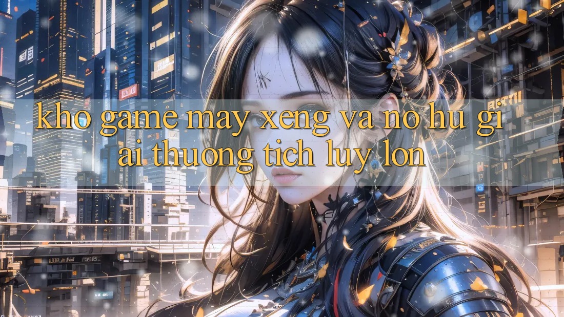 Kho game Máy xèng và nổ hũ giải thưởng tích lũy lớn