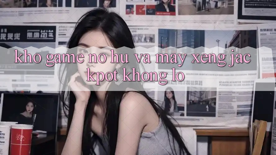 Kho game Nổ hũ và máy xèng jackpot khổng lồ