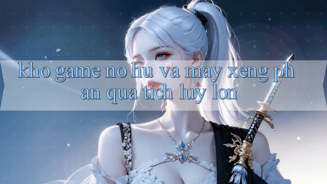 Kho game Nổ hũ và máy xèng phần quà tích lũy lớn Kho game Nổ hũ và máy xèng phần quà tích lũy lớn