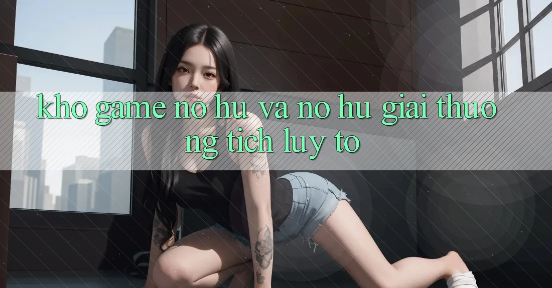 Kho game Nổ hũ và nổ hũ giải thưởng tích lũy to Kho game Nổ hũ và nổ hũ giải thưởng tích lũy to