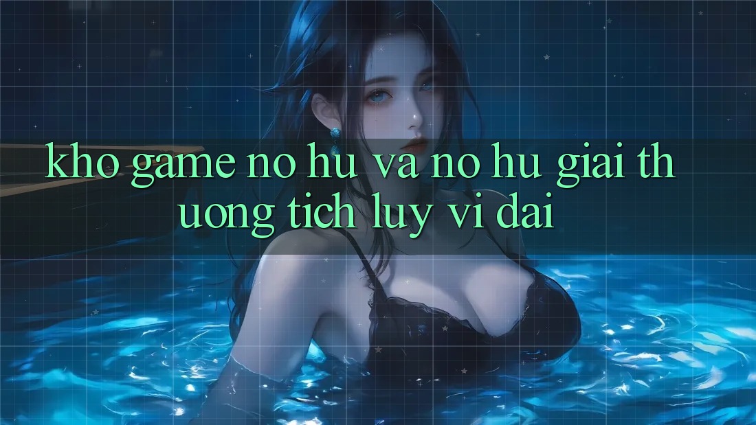 Kho game Nổ hũ và nổ hũ giải thưởng tích lũy vĩ đại