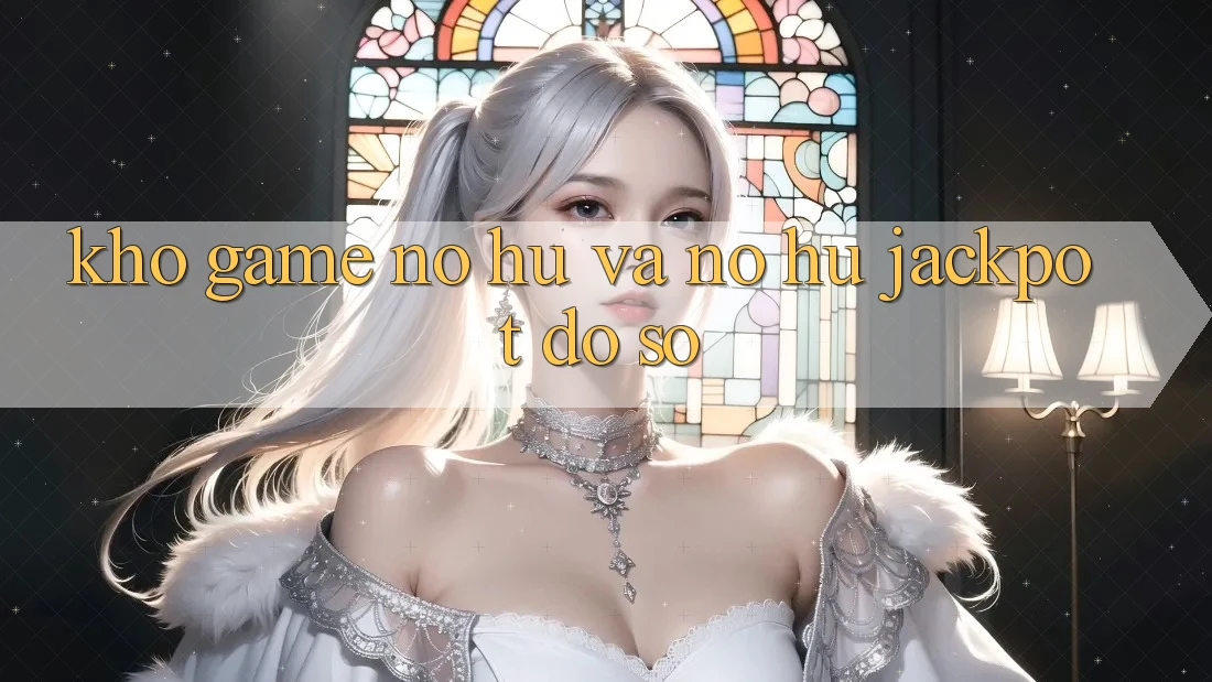 Kho game Nổ hũ và nổ hũ jackpot đồ sộ