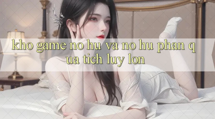 Kho game Nổ hũ và nổ hũ phần quà tích lũy lớn Kho game Nổ hũ và nổ hũ phần quà tích lũy lớn