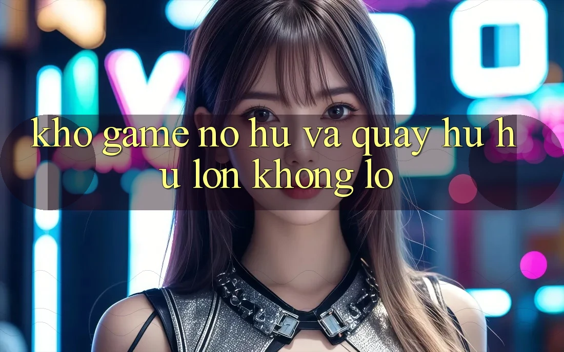 Kho game Nổ hũ và quay hũ hũ lớn khổng lồ