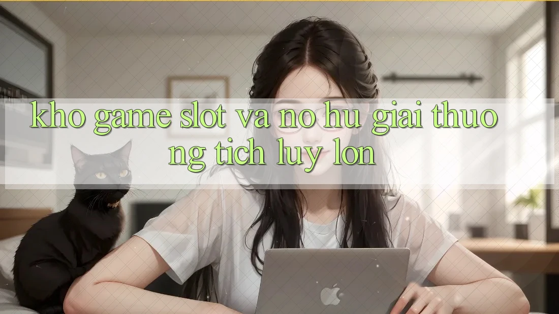 Kho game Slot và nổ hũ giải thưởng tích lũy lớn
