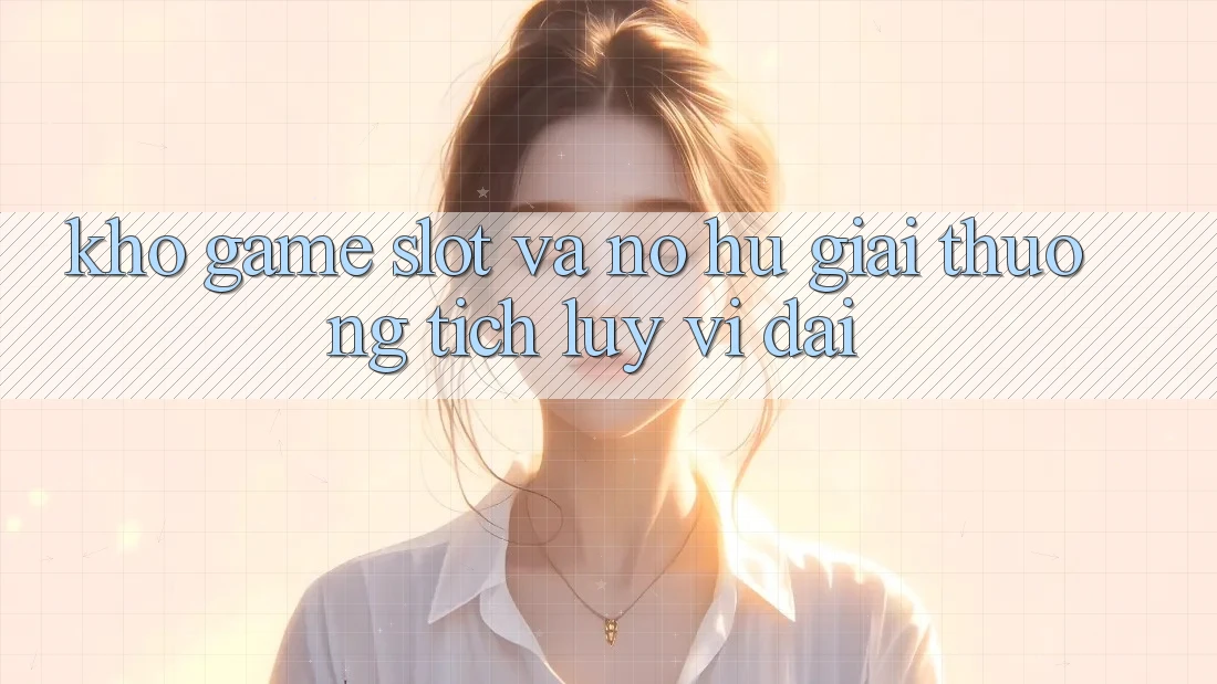 Kho game Slot và nổ hũ giải thưởng tích lũy vĩ đại