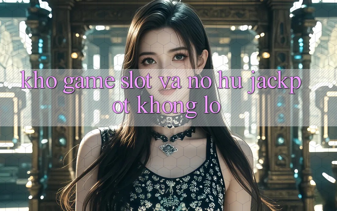 Kho game Slot và nổ hũ jackpot khổng lồ