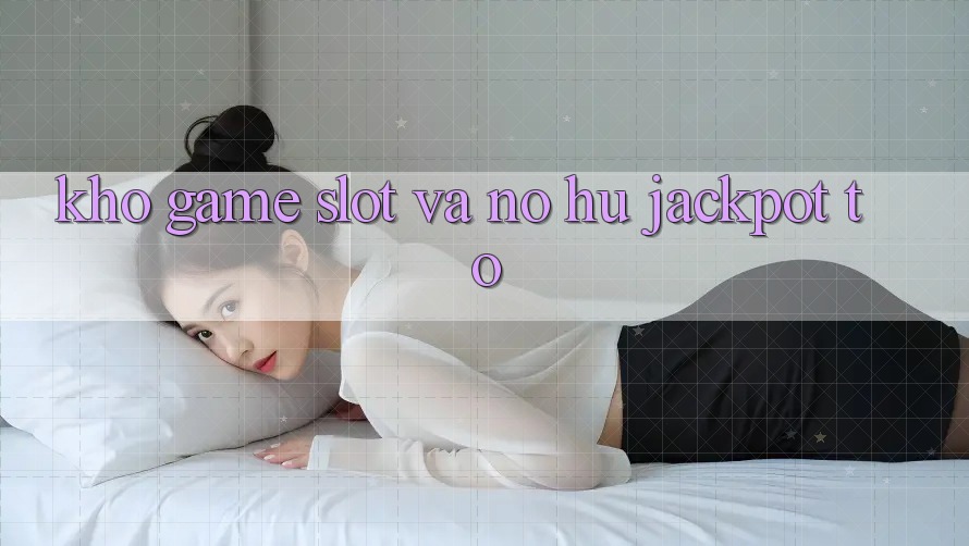 Kho game Slot và nổ hũ jackpot to