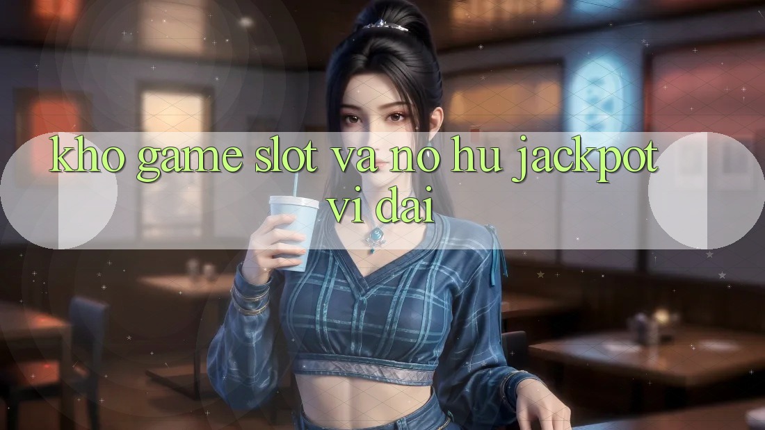 Kho game Slot và nổ hũ jackpot vĩ đại