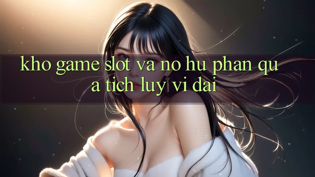 Kho game Slot và nổ hũ phần quà tích lũy vĩ đại